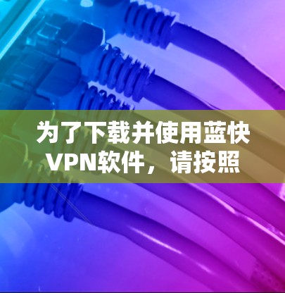 为了下载并使用蓝快VPN软件，请按照以下步骤操作