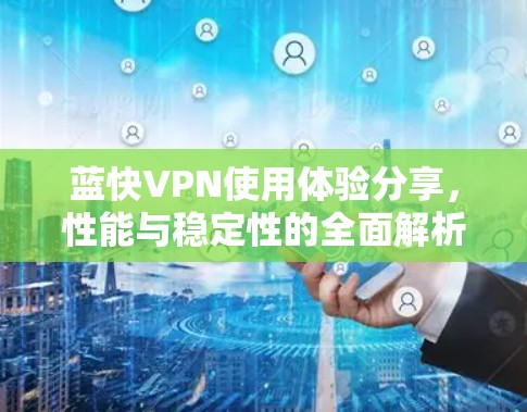 蓝快VPN使用体验分享，性能与稳定性的全面解析