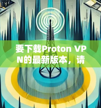 要下载Proton VPN的最新版本，请按照以下步骤操作