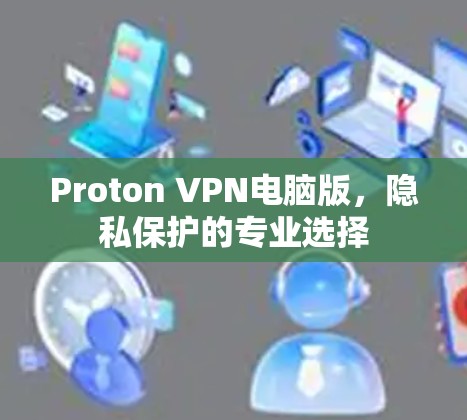 Proton VPN电脑版，隐私保护的专业选择