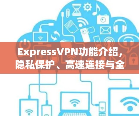 ExpressVPN功能介绍，隐私保护、高速连接与全球覆盖
