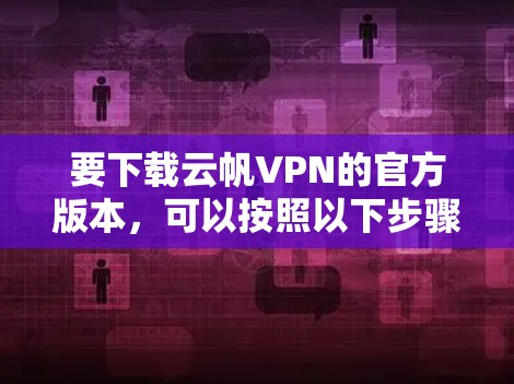 要下载云帆VPN的官方版本，可以按照以下步骤操作