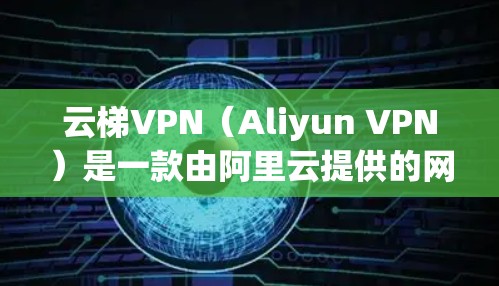 云梯VPN（Aliyun VPN）是一款由阿里云提供的网络安全管理服务，用于企业内部员工远程访问云资源的安全入口。如果你想了解云梯VPN的最新版本更新，可以通过以下步骤获取最新信息