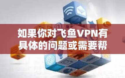 如果你对飞鱼VPN有具体的问题或需要帮助，可以尝试联系飞鱼VPN的客服，他们可能会提供更多的信息或解决方案