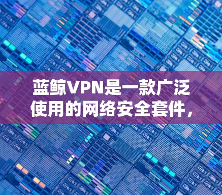 蓝鲸VPN是一款广泛使用的网络安全套件，主要功能是通过VPN协议提供匿名上网保护用户隐私。以下是获取蓝鲸VPN软件的步骤