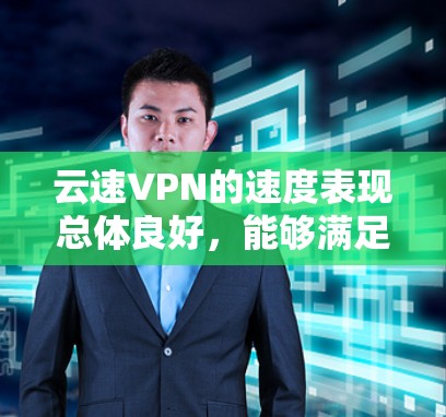 云速VPN的速度表现总体良好，能够满足大多数用户的需求。以下是对其速度的详细分析