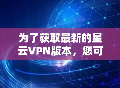 为了获取最新的星云VPN版本，您可以按照以下步骤进行
