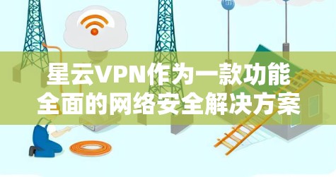 星云VPN作为一款功能全面的网络安全解决方案，提供了多种实用功能，以满足用户的各项网络需求。以下是对星云VPN功能的详细分析