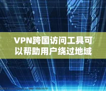VPN跨国访问工具可以帮助用户绕过地域限制，访问被限制的网站或服务。以下是对常见VPN服务的分析和总结