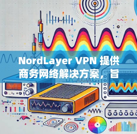 NordLayer VPN 提供商务网络解决方案，旨在为企业用户提供安全、稳定和高效的网络连接。以下是 NordLayer VPN 商务网络方案的主要内容