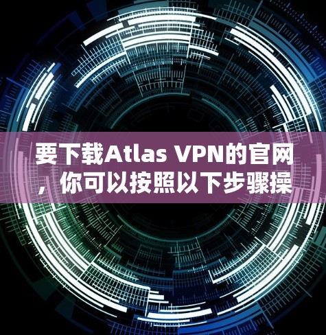 要下载Atlas VPN的官网，你可以按照以下步骤操作