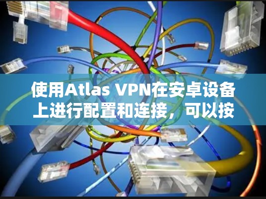 使用Atlas VPN在安卓设备上进行配置和连接，可以按照以下步骤进行