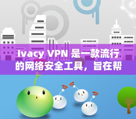 Ivacy VPN 是一款流行的网络安全工具，旨在帮助用户保护隐私、匿名上网和访问受限制的内容。为了帮助你更好地了解 Ivacy VPN 的体验，我们可以从以下几个方面进行测试和分析