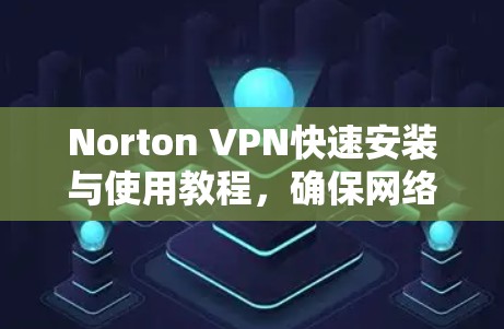 Norton VPN快速安装与使用教程，确保网络安全