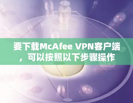 要下载McAfee VPN客户端，可以按照以下步骤操作