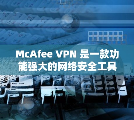 McAfee VPN 是一款功能强大的网络安全工具，旨在帮助用户保护隐私、安全并管理网络访问。以下是其主要功能的详细介绍