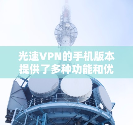 光速VPN的手机版本提供了多种功能和优势，使得用户能够在移动设备上安全、便捷地访问互联网。以下是光速VPN手机版本的主要特点