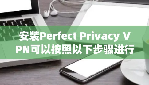 安装Perfect Privacy VPN可以按照以下步骤进行，确保每一步都正确配置，以确保最佳的使用体验和隐私保护