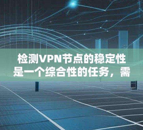 检测VPN节点的稳定性是一个综合性的任务，需要从多个维度进行评估。以下是一个有条理的步骤指南，帮助您全面检测VPN节点的稳定性