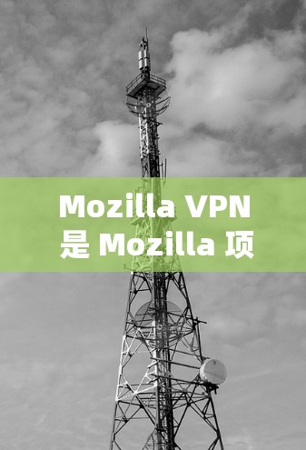 Mozilla VPN 是 Mozilla 项目的一部分，旨在提供一个安全、可靠且隐私保护严格的虚拟专用网络（VPN）服务。以下是对 Mozilla VPN 的隐私保护分析