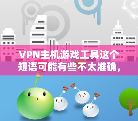 VPN主机游戏工具这个短语可能有些不太准确，但可以解读为通过VPN工具来优化或保护主机游戏体验。以下是一些可能的解释和工具建议