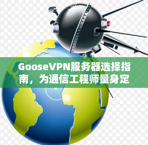 GooseVPN服务器选择指南,为通信工程师量身定制 GooseVPN服务器选择指南,为通信工程师量身定制