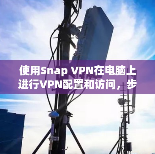使用Snap VPN在电脑上进行VPN配置和访问，步骤如下