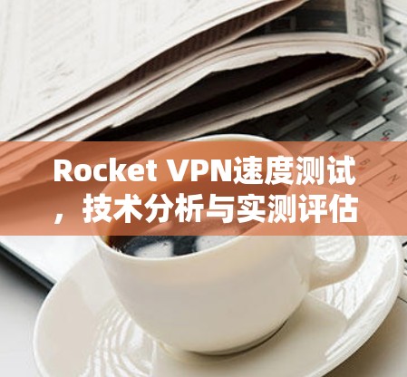 Rocket VPN速度测试，技术分析与实测评估