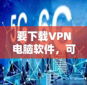 要下载VPN电脑软件，可以按照以下步骤操作