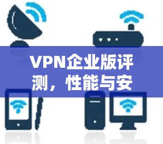 VPN企业版评测，性能与安全的全面分析
