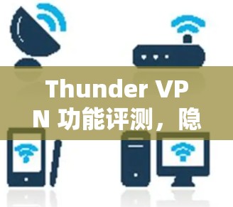 Thunder VPN 功能评测，隐私保护与全球连接的双重优势