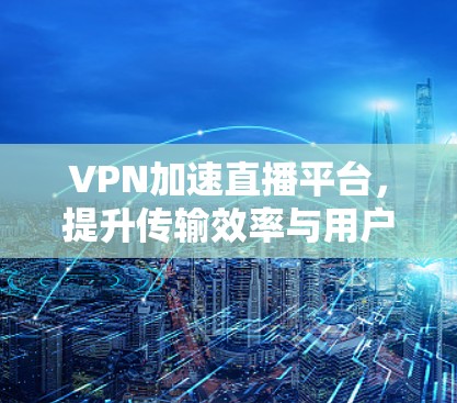 VPN加速直播平台，提升传输效率与用户体验