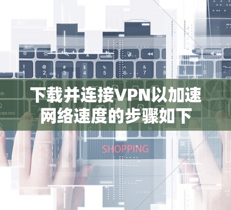 下载并连接VPN以加速网络速度的步骤如下 下载并连接VPN以加速网络速度的步骤如下