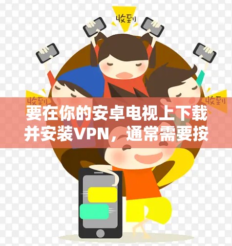 要在你的安卓电视上下载并安装VPN，通常需要按照以下步骤操作
