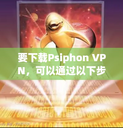 要下载Psiphon VPN，可以通过以下步骤