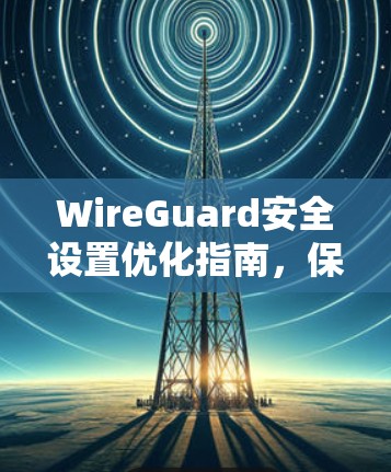 WireGuard安全设置优化指南，保障通信安全