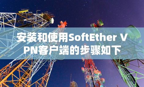 安装和使用SoftEther VPN客户端的步骤如下