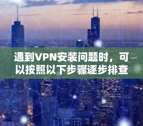 遇到VPN安装问题时，可以按照以下步骤逐步排查和解决