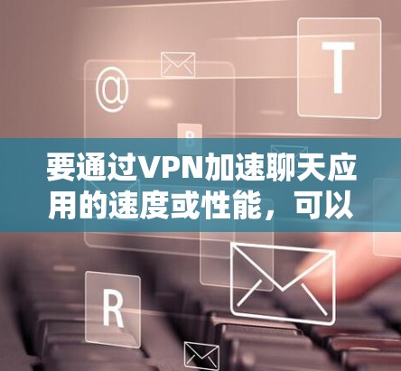 要通过VPN加速聊天应用的速度或性能，可以采取以下几种方法