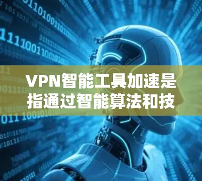 VPN智能工具加速是指通过智能算法和技术优化VPN连接的速度、稳定性和安全性，提升用户体验。以下是对这一技术的详细分析