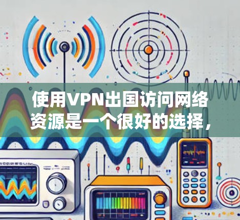 使用VPN出国访问网络资源是一个很好的选择，可以帮助你绕过本地网络的限制，保护隐私，并确保数据的安全。以下是一些常用的VPN服务和工具，以及使用它们时的一些注意事项