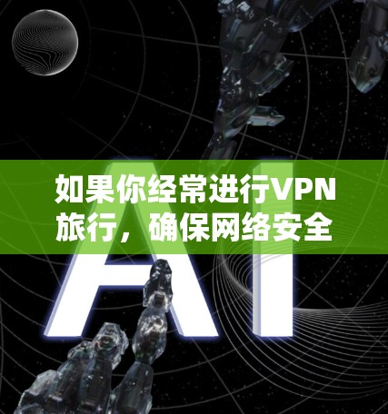 如果你经常进行VPN旅行,确保网络安全和隐私是非常重要的。以下是一些常用的VPN和旅行必备软件推荐 如果你经常进行VPN旅行,确保网络安全和隐私是非常重要的。以下是一些常用的VPN和旅行必备软件推荐