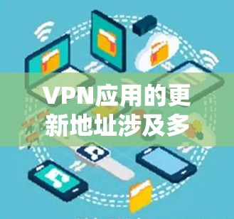 VPN应用的更新地址涉及多个方面，以下是对该问题的详细分析和建议