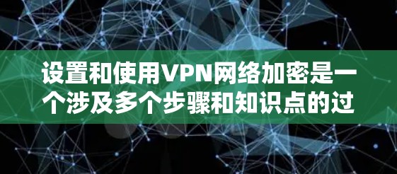 设置和使用VPN网络加密是一个涉及多个步骤和知识点的过程，以下是一个有序的指南，帮助您安全、有效地配置和使用VPN