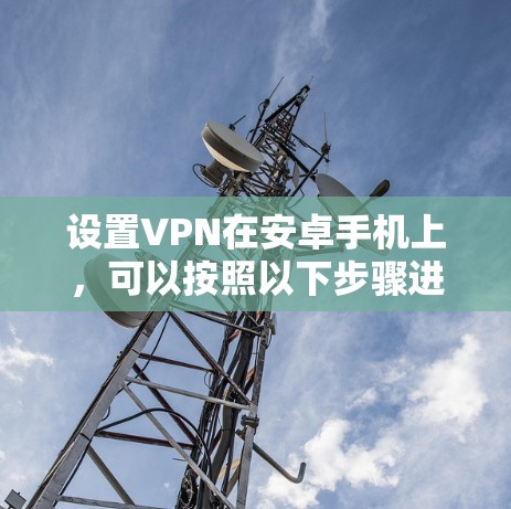 设置VPN在安卓手机上，可以按照以下步骤进行