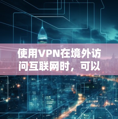 使用VPN在境外访问互联网时，可以遵循以下指南以确保安全、隐私和合法性。以下是分步指南