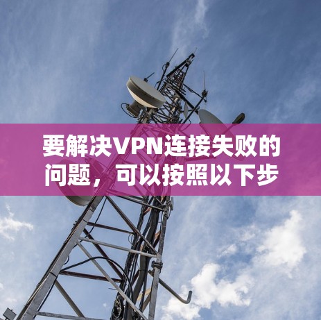 要解决VPN连接失败的问题，可以按照以下步骤进行排查和解决