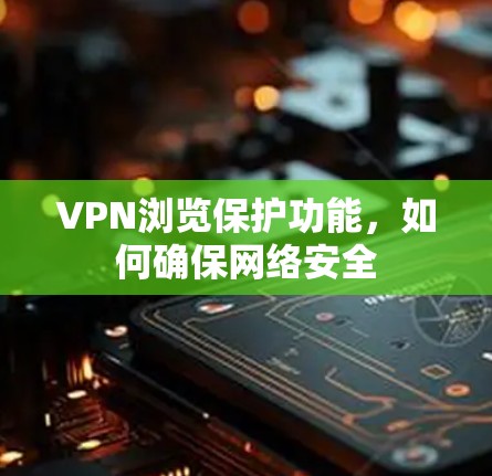 VPN浏览保护功能，如何确保网络安全