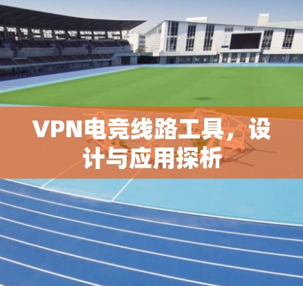 VPN电竞线路工具，设计与应用探析