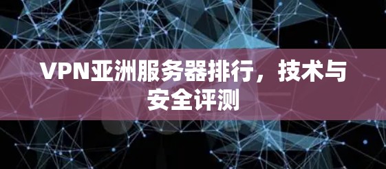 VPN亚洲服务器排行，技术与安全评测